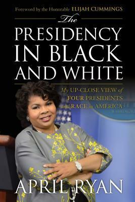 The Presidency in Black and White: My Up-Close View of Four Presidents and Race in America by Elijah Cummings, April Ryan