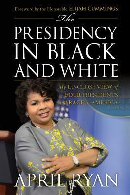 The Presidency in Black and White: My Up-Close View of Four Presidents and Race in America by April Ryan, Elijah Cummings