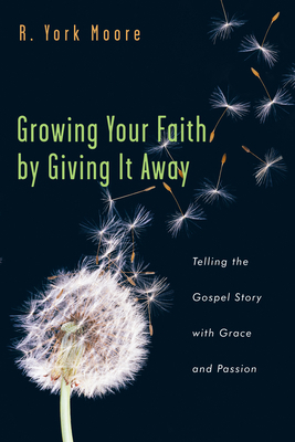 Growing Your Faith by Giving It Away: Telling the Gospel Story with Grace and Passion by R. York Moore