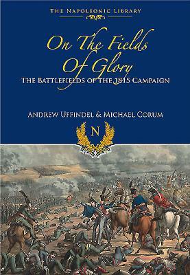 On the Fields of Glory: The Battlefields of the 1815 Campaign by Andrew Uffindell, Michael Corum