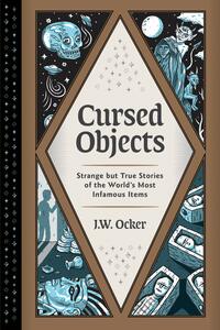 Cursed Objects: Strange but True Stories of the World's Most Infamous Items by J.W. Ocker