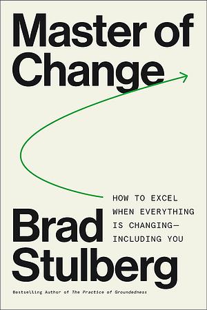 Master of Change: How to Excel When Everything Is Changing - Including You by Brad Stulberg