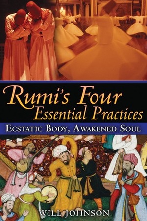 Rumi's Four Essential Practices: Ecstatic Body, Awakened Soul by Will Johnson, Rumi