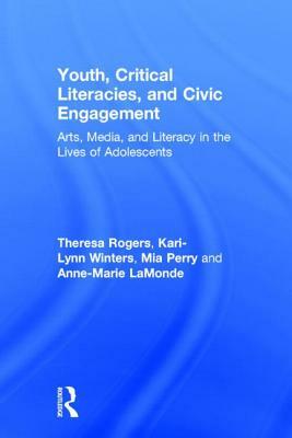 Youth, Critical Literacies, and Civic Engagement: Arts, Media, and Literacy in the Lives of Adolescents by Kari-Lynn Winters, Mia Perry, Theresa Rogers