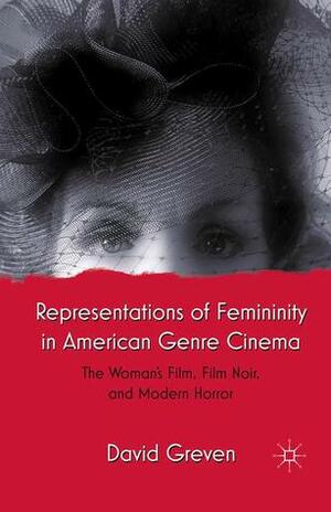 Representations of Femininity in American Genre Cinema: The Woman's Film, Film Noir, and Modern Horror by David Greven