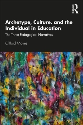 Archetype, Culture, and the Individual in Education: The Three Pedagogical Narratives by Clifford Mayes