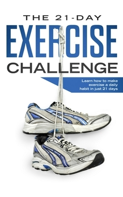 The 21-Day Exercise Challenge: Learn How to Make Exercise a Daily Habit in Just 21 Days by 21 Day Challenges