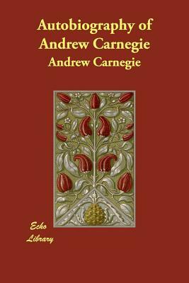 Autobiography of Andrew Carnegie by Andrew Carnegie