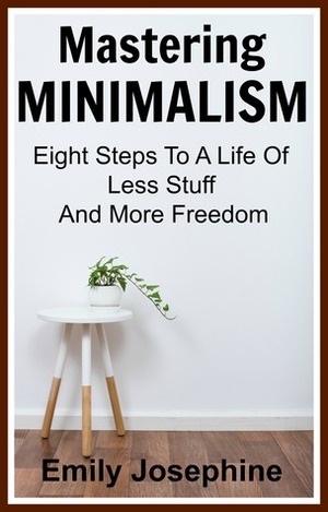 Mastering Minimalism: Eight Steps To A Life Of Less Stuff And More Freedom by Emily Josephine