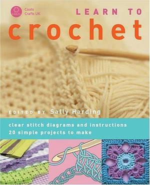 Learn to Crochet : Step by Step, How to Crochet - 20 Designs to Make by Sally Harding, Sally Harding