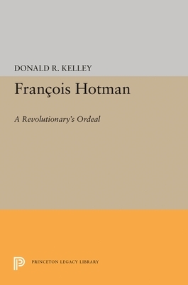 Francois Hotman: A Revolutionary's Ordeal by Donald R. Kelley