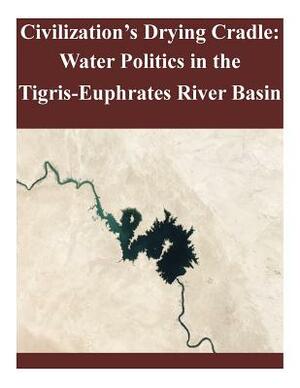 Civilization's Drying Cradle: Water Politics in the Tigris-Euphrates River Basin by United States Army War College