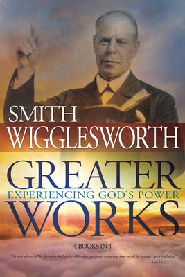 Greater Works: Experiencing God's Power by Smith Wigglesworth