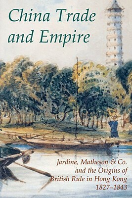 China Trade and Empire: Jardine, Matheson & Co. and the Origins of British Rule in Hong Kong, 1827-1843 by 