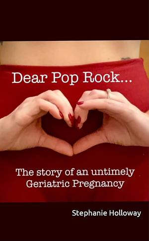 Dear Pop Rock: The Story of an Untimely Geriatric Pregnancy by Stephanie Holloway