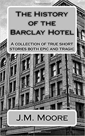 The History of the Barclay Hotel: A collection of true short stories both epic and tragic by J.M. Moore