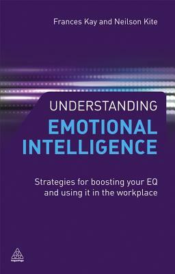 Understanding Emotional Intelligence: Strategies for Boosting Your EQ and Using It in the Workplace by Neilson Kite, Frances Kay