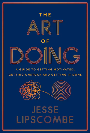 The Art of Doing: A Guide to Getting Motivated, Getting Unstuck and Getting It Done by Jesse Lipscombe