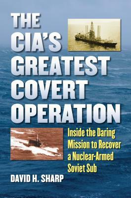 The Cia's Greatest Covert Operation: Inside the Daring Mission to Recover a Nuclear-Armed Soviet Sub by David H. Sharp