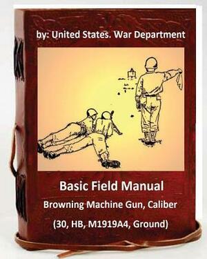 Basic Field Manual: Browning Machine Gun, Caliber .30, HB, M1919A4, Ground by United States War Department