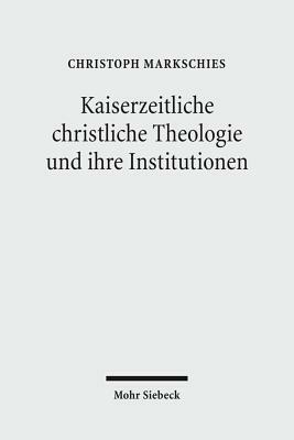 Kaiserzeitliche Christliche Theologie Und Ihre Institutionen: Prolegomena Zu Einer Geschichte Der Antiken Christlichen Theologie by Christoph Markschies