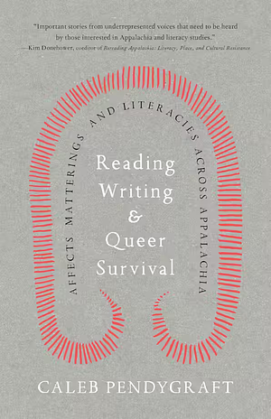 Reading, Writing, and Queer Survival: Affects, Matterings, and Literacies Across Appalachia by Caleb Pendygraft