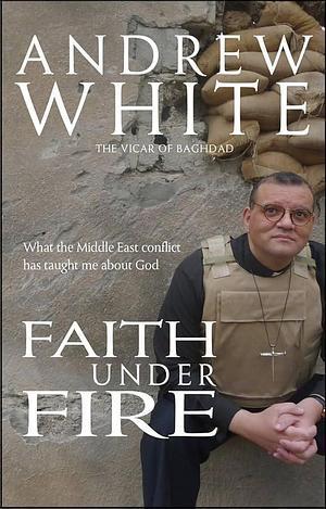 Faith Under Fire: What the Middle East Conflict Has Taught me About God by Andrew White, Andrew White