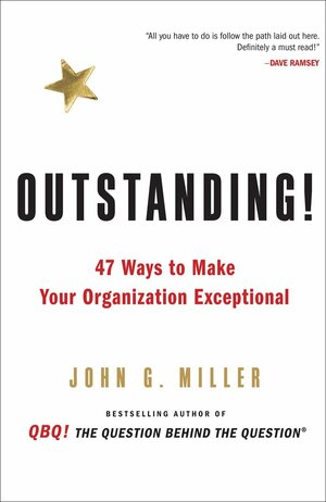 Outstanding!: 47 Ways to Make Your Organization Exceptional by John G. Miller