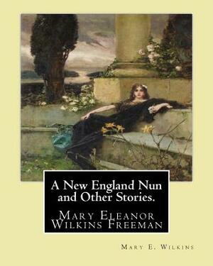 A New England Nun and Other Stories. By: Mary E. Wilkins: Mary Eleanor Wilkins Freeman (October 31, 1852 - March 13, 1930) was a prominent 19th-centur by Mary E. Wilkins