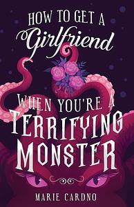 How to Get a Girlfriend (When You're a Terrifying Monster) by Marie Cardno