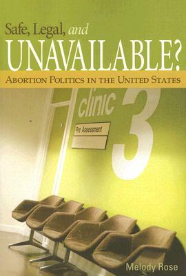 Safe, Legal, and Unavailable? Abortion Politics in the United States by Melody Rose