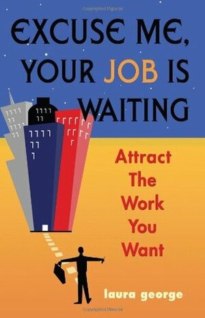 Excuse Me, Your Job Is Waiting: Attract the Work You Want by Laura George