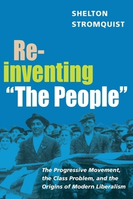 Reinventing "the People": The Progressive Movement, the Class Problem, and the Origins of Modern Liberalism by Shelton Stromquist