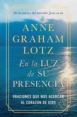 En La Luz de Su Presencia: Oraciones Que Nos Acercan Al Corazón de Dios/The Light of His Presence: Prayers to Draw You Near to the Heart of God by Anne Graham Lotz