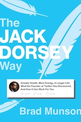The Jack Dorsey Way: Greater Health, More Energy, a Longer Life: What the Founder of Twitter Has Discovered, and How It Can Work for You by Brad Munson
