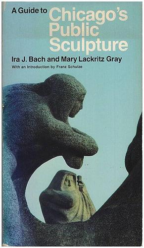 A Guide to Chicago's Public Sculpture by Ira J. Bach, Mary Lackritz Gray