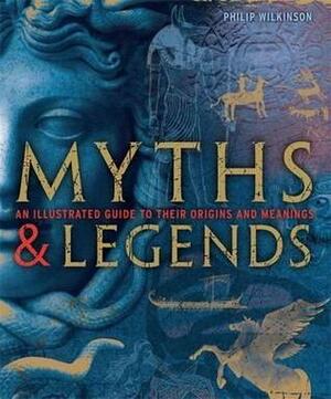 Myths and Legends: An Illustrated Guide To Their Origins & Meanings by Philip Wilkinson