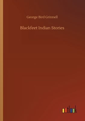 Blackfeet Indian Stories by George Bird Grinnell