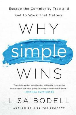 Why Simple Wins: Escape the Complexity Trap and Get to Work That Matters by Lisa Bodell