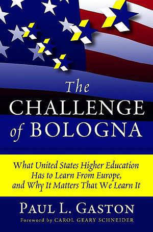 The Challenge of Bologna: What United States Higher Education Has to Learn from Europe, and why it Matters that We Learn it by Paul L. Gaston