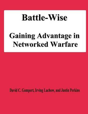 Battle-Wise: Gaining Advantage in Networked Warfare by Irving Lachow, National Defense University, Justin Perkins