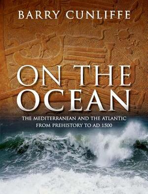 On the Ocean: The Mediterranean and the Atlantic from Prehistory to Ad 1500 by Barry Cunliffe