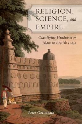 Religion, Science, and Empire: Classifying Hinduism and Islam in British India by Peter Gottschalk