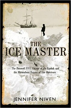 The Ice Master: The Doomed 1913 Voyage of the Karluk and the Miraculous Rescue of her Survivors by Jennifer Niven