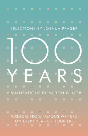 100 Years: Wisdom From Famous Writers on Every Year of Your Life by Milton Glaser, Joshua Prager