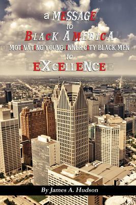 A Message to Black America: Motivating Young, Inner-City Black Men to Excellence by James Hudson