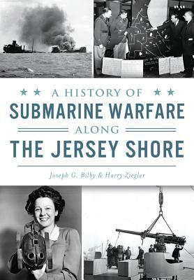 A History of Submarine Warfare Along the Jersey Shore by Joseph G. Bilby, Harry Ziegler