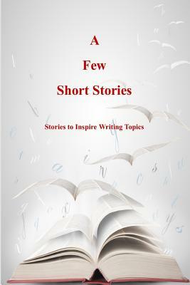 A Few Short Stories: Short Stories to Inspire Writing Topics by Terrie Sizemore