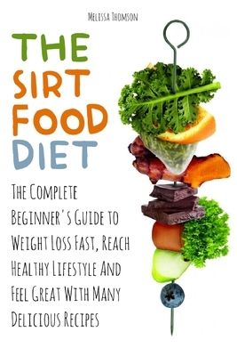 The Sirtfood Diet: The Complete Beginner's Guide to Weight Loss Fast, Reach Healthy Lifestyle And Feel Great With Many Delicious Recipes by Melissa Thomson