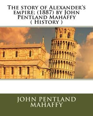 The story of Alexander's empire; (1887) by John Pentland Mahaffy ( History ) by John Pentland Mahaffy